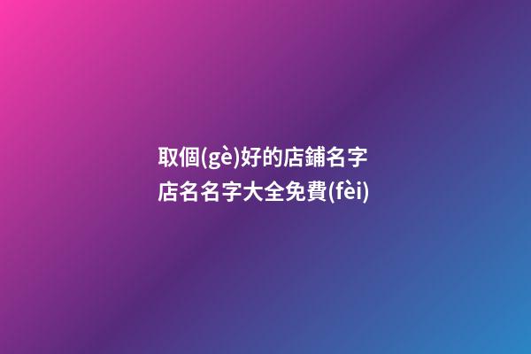 取個(gè)好的店鋪名字 店名名字大全免費(fèi)-第1張-店鋪起名-玄機(jī)派
